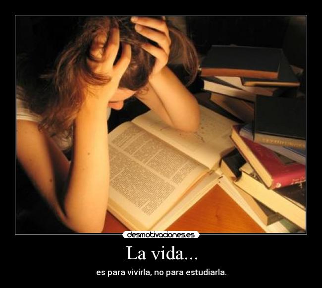 La vida... - es para vivirla, no para estudiarla.