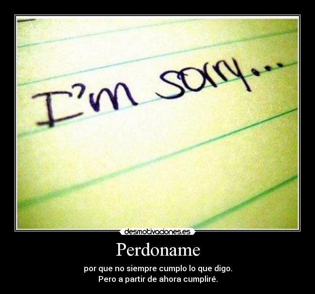 Perdoname - por que no siempre cumplo lo que digo.
Pero a partir de ahora cumpliré.