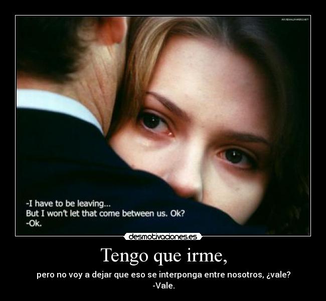 Tengo que irme, - pero no voy a dejar que eso se interponga entre nosotros, ¿vale?
-Vale.