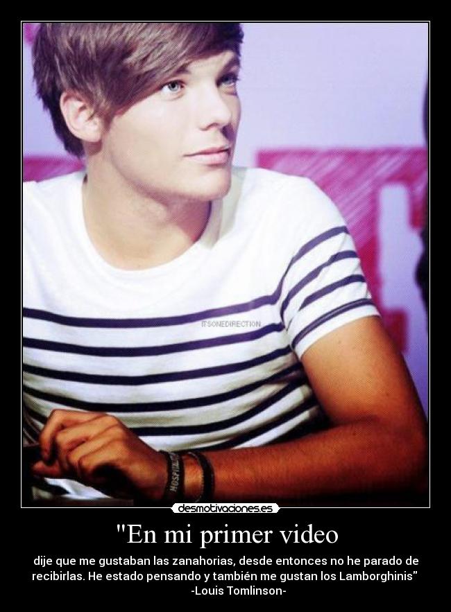 En mi primer video - dije que me gustaban las zanahorias, desde entonces no he parado de
recibirlas. He estado pensando y también me gustan los Lamborghinis
-Louis Tomlinson-