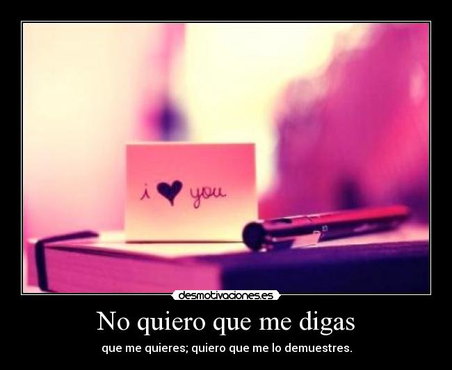 No quiero que me digas - que me quieres; quiero que me lo demuestres.