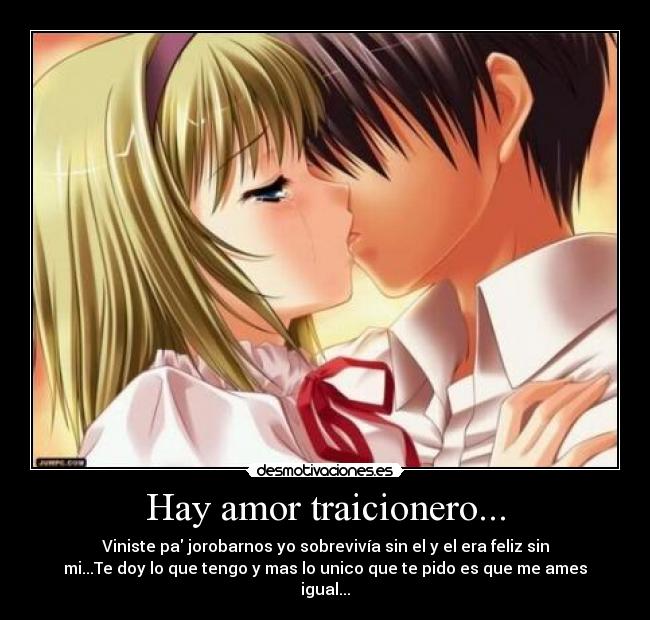 Hay amor traicionero... - Viniste pa jorobarnos yo sobrevivía sin el y el era feliz sin
mi...Te doy lo que tengo y mas lo unico que te pido es que me ames
igual...