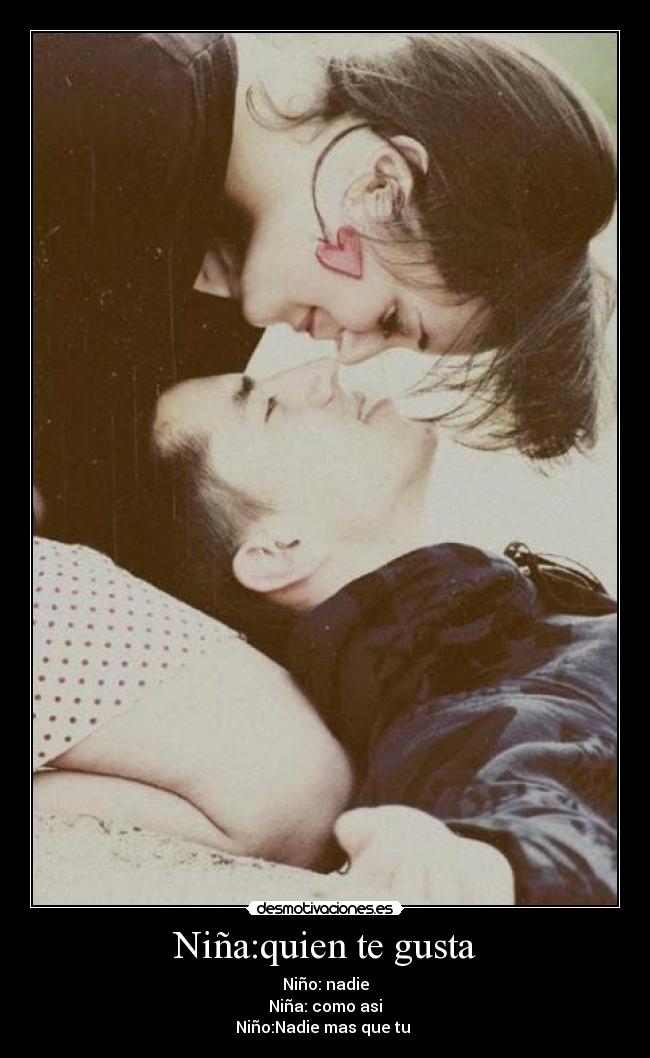 Niña:quien te gusta - Niño: nadie
Niña: como asi
Niño:Nadie mas que tu