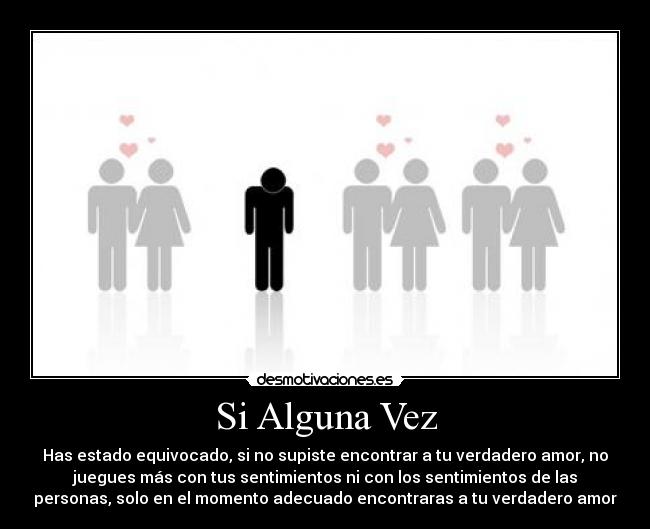 Si Alguna Vez - Has estado equivocado, si no supiste encontrar a tu verdadero amor, no
juegues más con tus sentimientos ni con los sentimientos de las
personas, solo en el momento adecuado encontraras a tu verdadero amor