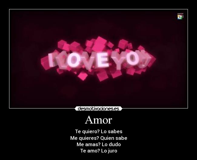 Amor - Te quiero? Lo sabes
Me quieres? Quien sabe
Me amas? Lo dudo
Te amo? Lo juro