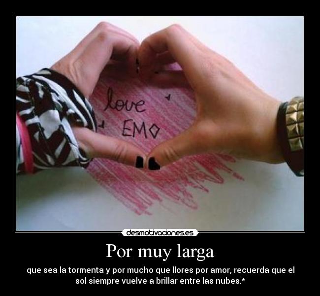 Por muy larga - que sea la tormenta y por mucho que llores por amor, recuerda que el
sol siempre vuelve a brillar entre las nubes.*