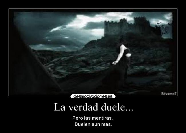 La verdad duele... - Pero las mentiras,
Duelen aun mas.