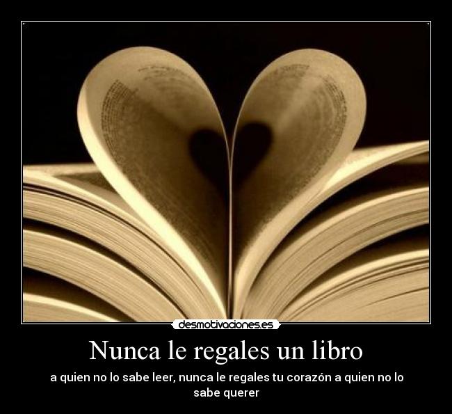 Nunca le regales un libro - a quien no lo sabe leer, nunca le regales tu corazón a quien no lo sabe querer