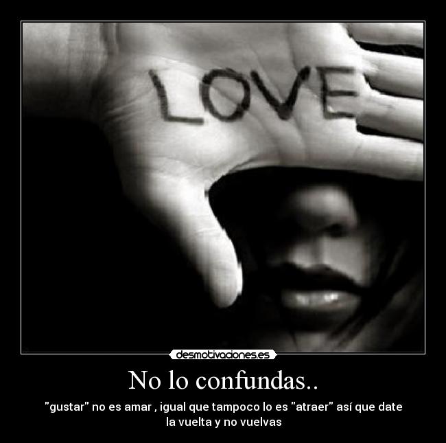 No lo confundas.. - gustar no es amar , igual que tampoco lo es atraer así que date
la vuelta y no vuelvas