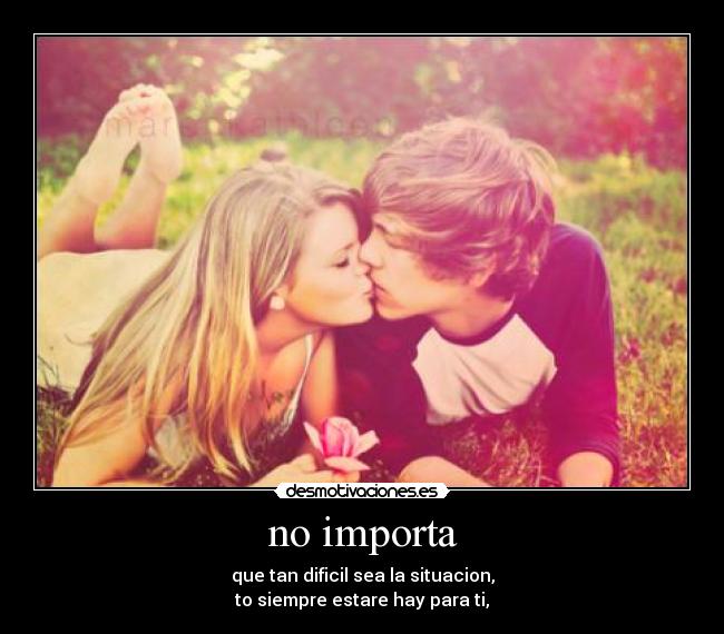 no importa - que tan dificil sea la situacion,
to siempre estare hay para ti,