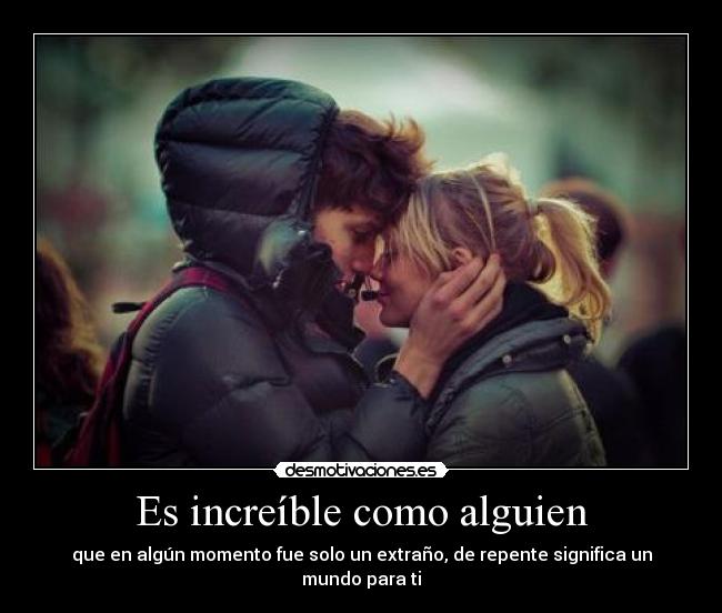 Es increíble como alguien - que en algún momento fue solo un extraño, de repente significa un mundo para ti