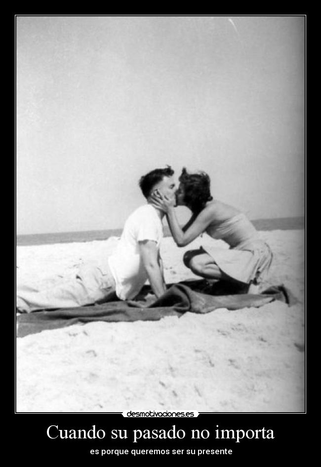 Cuando su pasado no importa - es porque queremos ser su presente