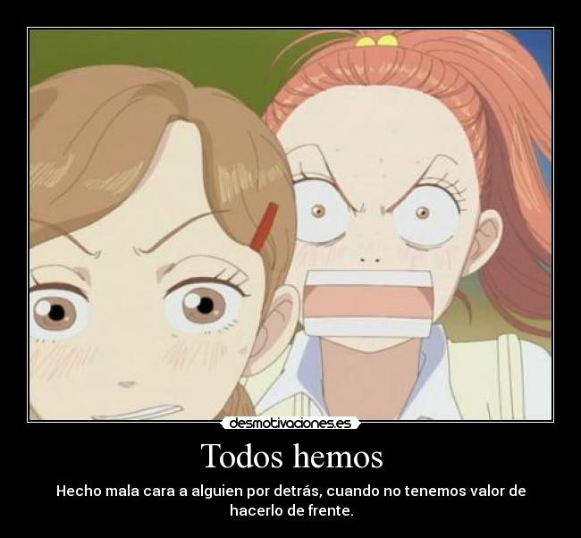 Todos hemos - Hecho mala cara a alguien por detrás, cuando no tenemos valor de hacerlo de frente.