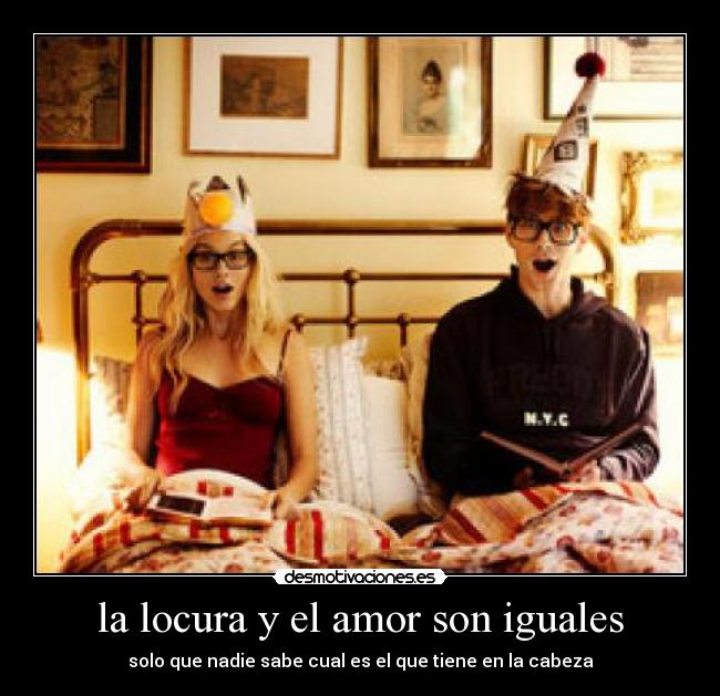la locura y el amor son iguales - solo que nadie sabe cual es el que tiene en la cabeza