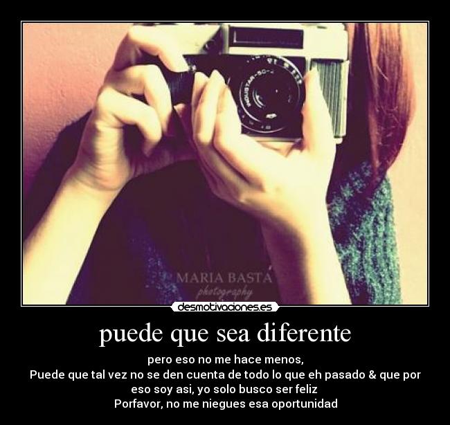 puede que sea diferente - pero eso no me hace menos,
Puede que tal vez no se den cuenta de todo lo que eh pasado & que por
eso soy asi, yo solo busco ser feliz 
Porfavor, no me niegues esa oportunidad