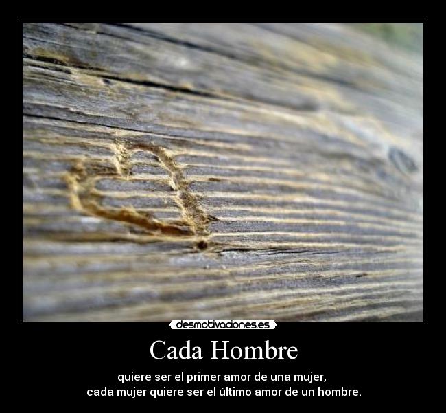 Cada Hombre - quiere ser el primer amor de una mujer,
cada mujer quiere ser el último amor de un hombre.