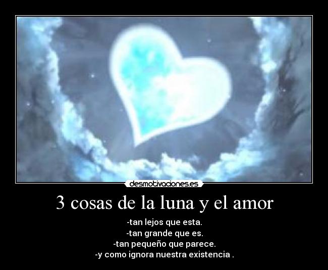 3 cosas de la luna y el amor - -tan lejos que esta.
-tan grande que es.
-tan pequeño que parece.
-y como ignora nuestra existencia .