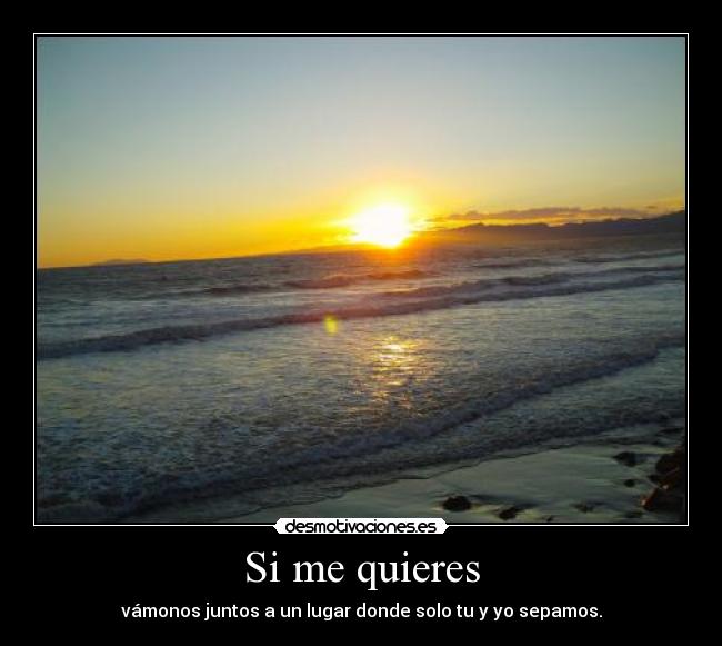 Si me quieres - vámonos juntos a un lugar donde solo tu y yo sepamos.