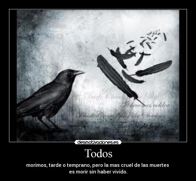 Todos - morimos, tarde o temprano, pero la mas cruel de las muertes
es morir sin haber vivido.