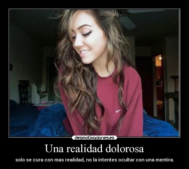 Una realidad dolorosa - solo se cura con mas realidad, no la intentes ocultar con una mentira.
