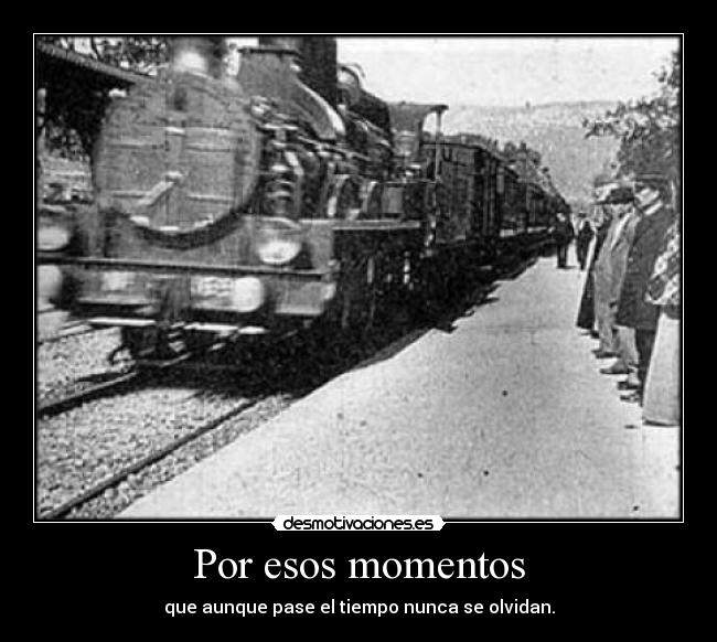 Por esos momentos - que aunque pase el tiempo nunca se olvidan.