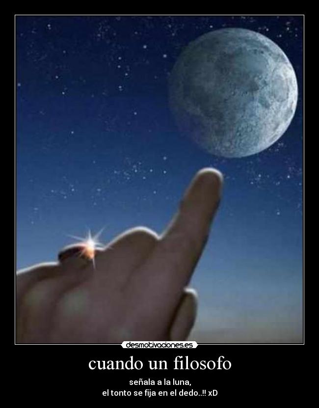 cuando un filosofo - señala a la luna,
el tonto se fija en el dedo..!! xD