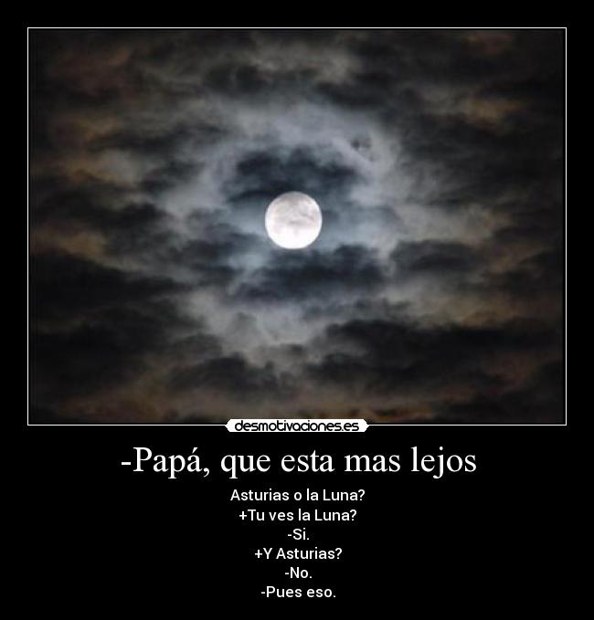 -Papá, que esta mas lejos - Asturias o la Luna?
+Tu ves la Luna?
-Si.
+Y Asturias?
-No.
-Pues eso.