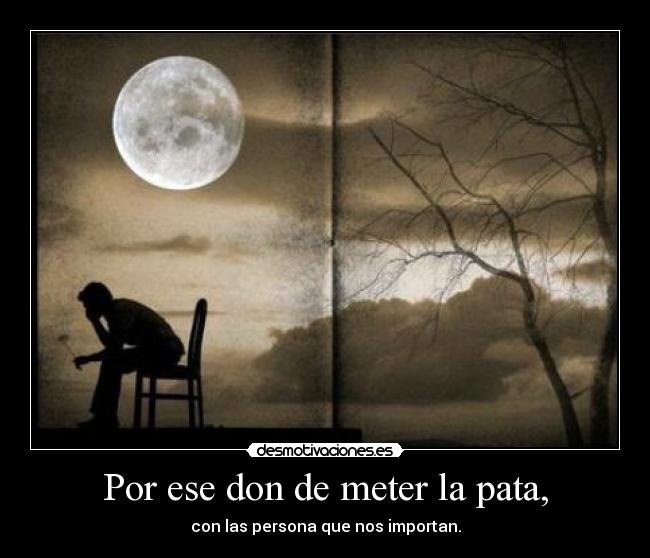 Por ese don de meter la pata, - con las persona que nos importan.