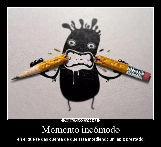 Momento incómodo - en el que te das cuenta de que esta mordiendo un lápiz prestado.