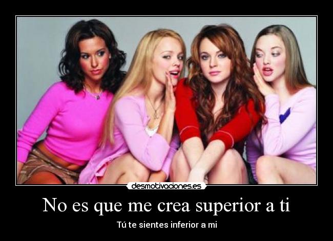 No es que me crea superior a ti - Tú te sientes inferior a mi
