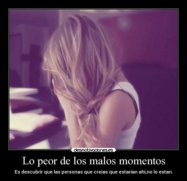 Lo peor de los malos momentos - Es descubrir que las personas que creias que estarian ahi,no lo estan.