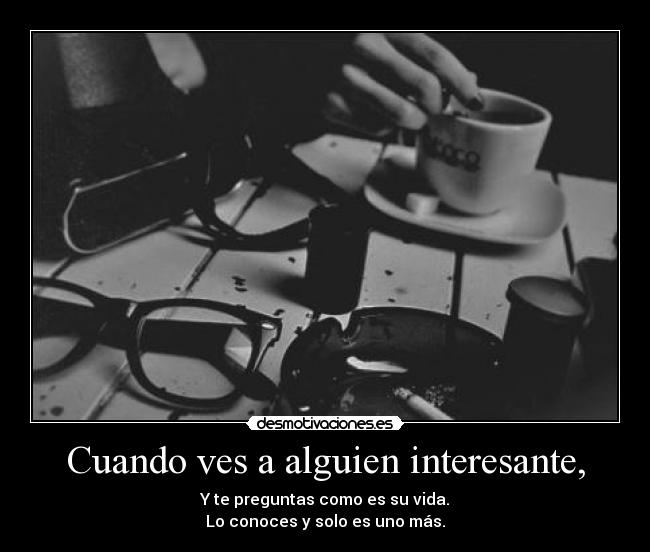 Cuando ves a alguien interesante, - Y te preguntas como es su vida.
Lo conoces y solo es uno más.