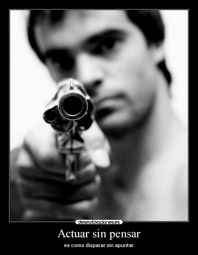 Actuar sin pensar - es como disparar sin apuntar.