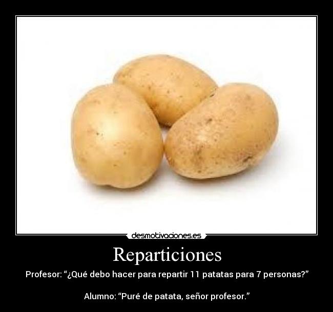 Reparticiones - Profesor: “¿Qué debo hacer para repartir 11 patatas para 7 personas?”
Alumno: “Puré de patata, señor profesor.”
