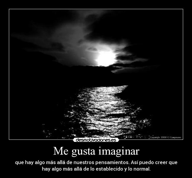 Me gusta imaginar - que hay algo más allá de nuestros pensamientos. Así puedo creer que
hay algo más allá de lo establecido y lo normal.