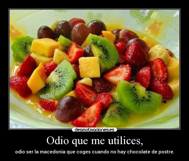 Odio que me utilices, - odio ser la macedonia que coges cuando no hay chocolate de postre.