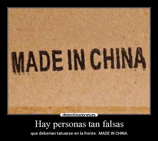 Hay personas tan falsas - que deberían tatuarse en la frente: MADE IN CHINA.