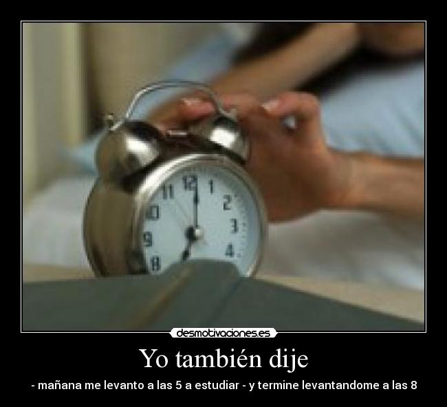 Yo también dije - - mañana me levanto a las 5 a estudiar - y termine levantandome a las 8