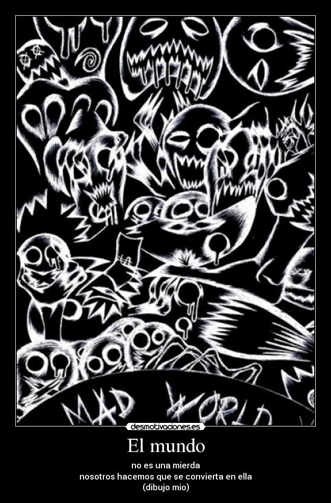 El mundo - no es una mierda
nosotros hacemos que se convierta en ella
(dibujo mio)