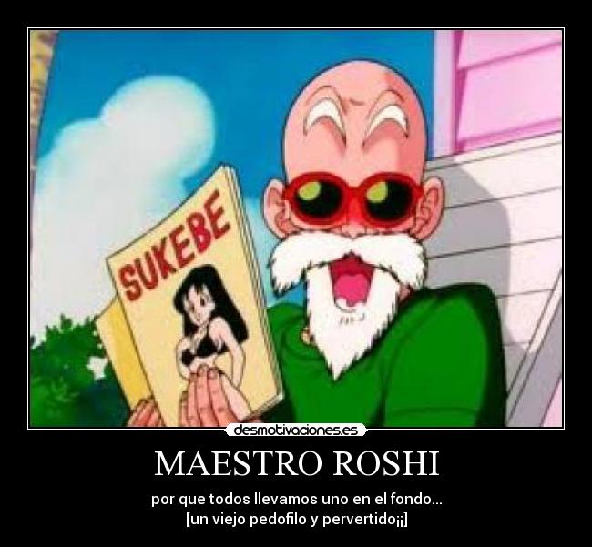 MAESTRO ROSHI - por que todos llevamos uno en el fondo...
[un viejo pedofilo y pervertido¡¡]