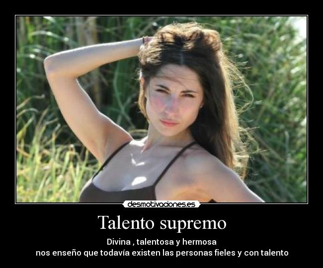 Talento supremo - Divina , talentosa y hermosa
nos enseño que todavía existen las personas fieles y con talento