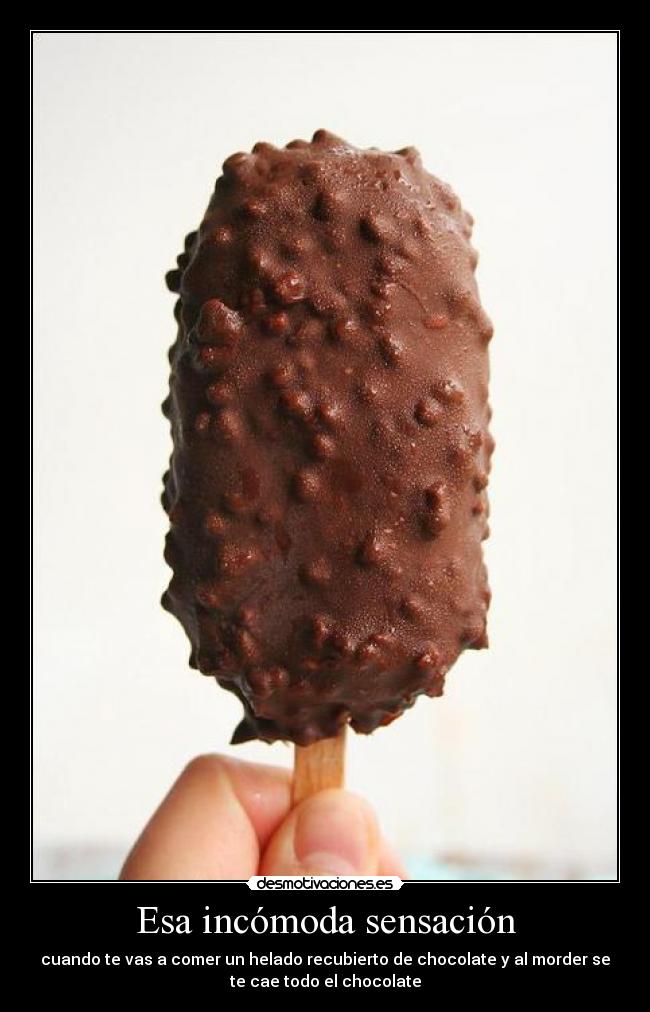 Esa incómoda sensación - cuando te vas a comer un helado recubierto de chocolate y al morder se
te cae todo el chocolate