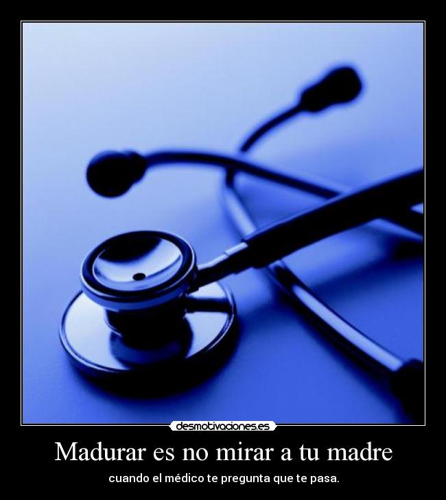 Madurar es no mirar a tu madre - cuando el médico te pregunta que te pasa.