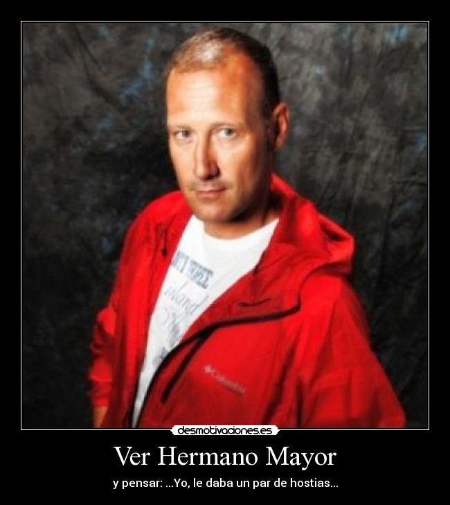 Ver Hermano Mayor - y pensar: ...Yo, le daba un par de hostias...