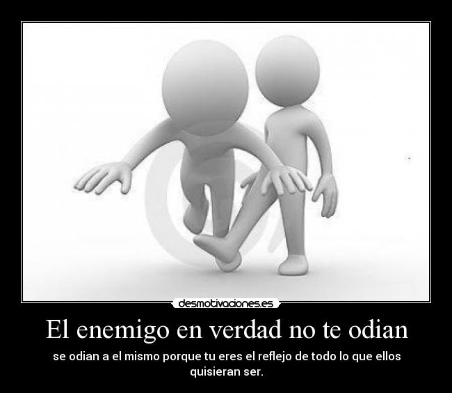 El enemigo en verdad no te odian - se odian a el mismo porque tu eres el reflejo de todo lo que ellos quisieran ser.