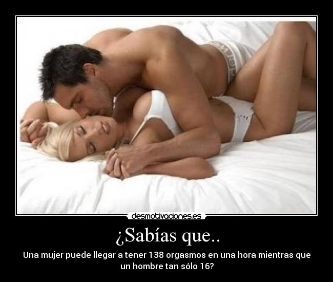 ¿Sabías que.. - Una mujer puede llegar a tener 138 orgasmos en una hora mientras que
un hombre tan sólo 16?
