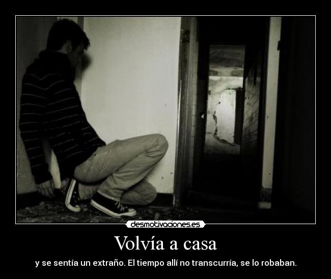 Volvía a casa - y se sentía un extraño. El tiempo allí no transcurría, se lo robaban.