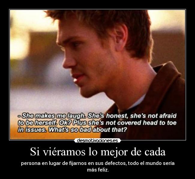 Si viéramos lo mejor de cada - persona en lugar de fijarnos en sus defectos, todo el mundo sería más feliz.