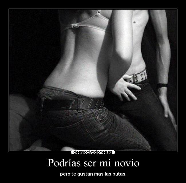 Podrías ser mi novio - pero te gustan mas las putas.
