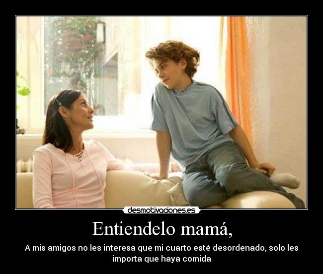 Entiendelo mamá, - A mis amigos no les interesa que mi cuarto esté desordenado, solo les
importa que haya comida